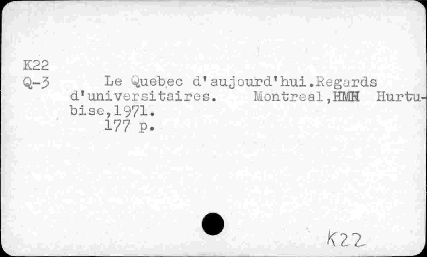 ﻿K22
Q-5 Le Queb.ec d*aujourd’hui.Regards d’universitaires. Montreal,HMH Hurtu bise,1971.
177 P.
KZ2-